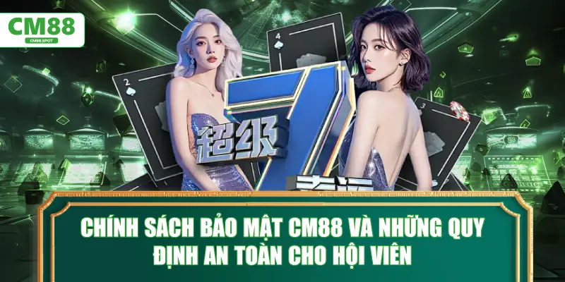 Chính Sách Bảo Mật CM88 và những quy định an toàn cho hội viên